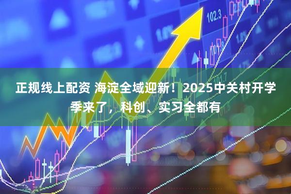 正规线上配资 海淀全域迎新！2025中关村开学季来了，科创、实习全都有