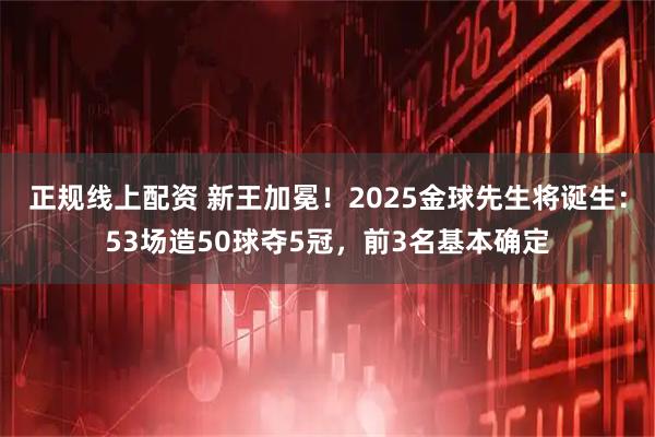 正规线上配资 新王加冕！2025金球先生将诞生：53场造50球夺5冠，前3名基本确定