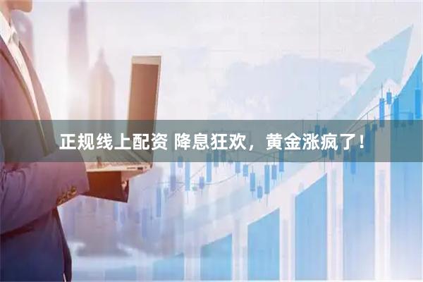 正规线上配资 降息狂欢，黄金涨疯了！