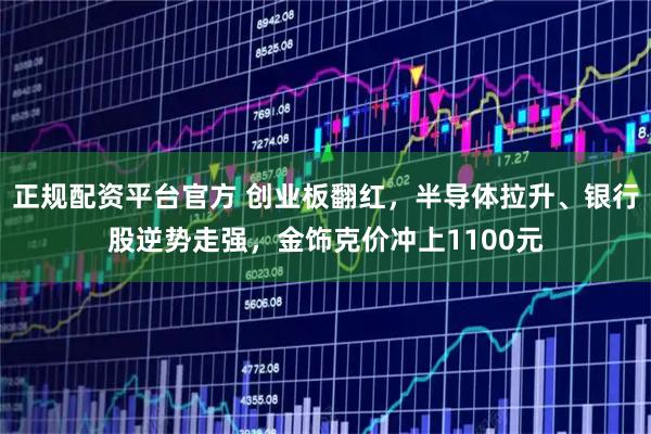 正规配资平台官方 创业板翻红，半导体拉升、银行股逆势走强，金饰克价冲上1100元
