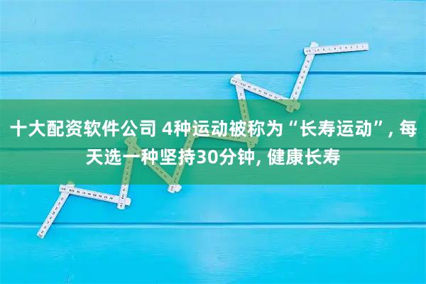 十大配资软件公司 4种运动被称为“长寿运动”, 每天选一种坚持30分钟, 健康长寿
