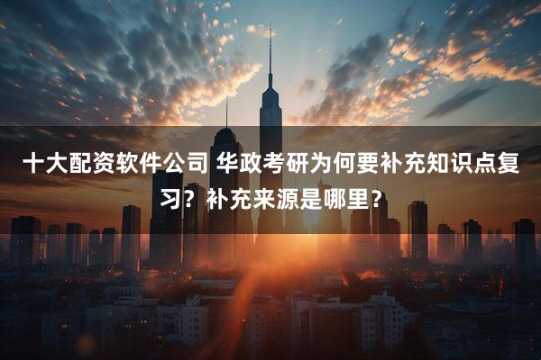 十大配资软件公司 华政考研为何要补充知识点复习？补充来源是哪里？