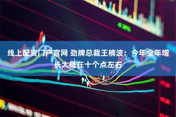 线上配资门户官网 劲牌总裁王楠波：今年全年增长大概在十个点左右