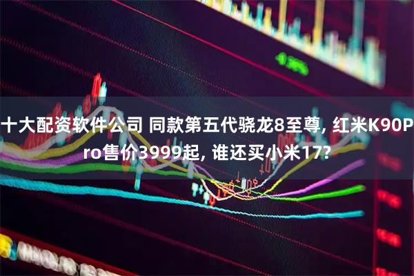 十大配资软件公司 同款第五代骁龙8至尊, 红米K90Pro售价3999起, 谁还买小米17?