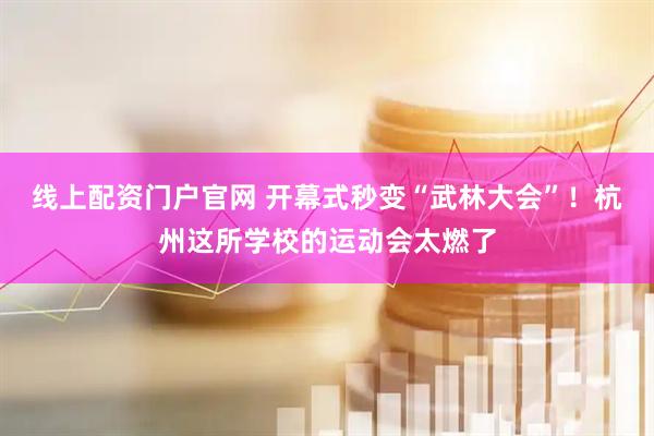线上配资门户官网 开幕式秒变“武林大会”！杭州这所学校的运动会太燃了