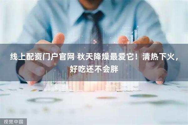 线上配资门户官网 秋天降燥最爱它！清热下火，好吃还不会胖