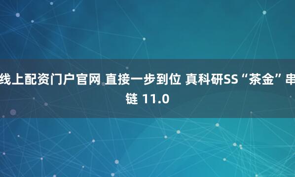线上配资门户官网 直接一步到位 真科研SS“茶金”串链 11.0