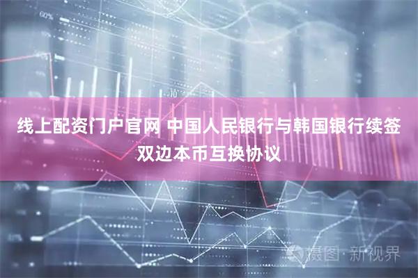 线上配资门户官网 中国人民银行与韩国银行续签双边本币互换协议