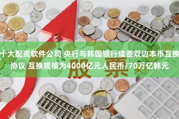 十大配资软件公司 央行与韩国银行续签双边本币互换协议 互换规模为4000亿元人民币/70万亿韩元