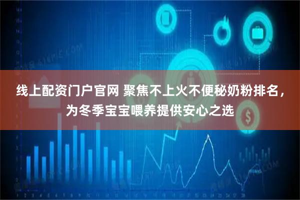 线上配资门户官网 聚焦不上火不便秘奶粉排名，为冬季宝宝喂养提供安心之选