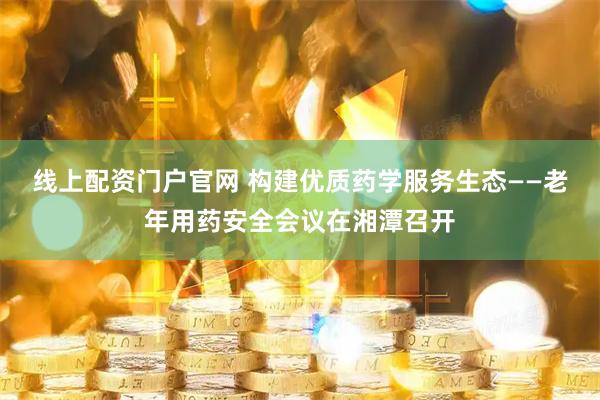 线上配资门户官网 构建优质药学服务生态——老年用药安全会议在湘潭召开