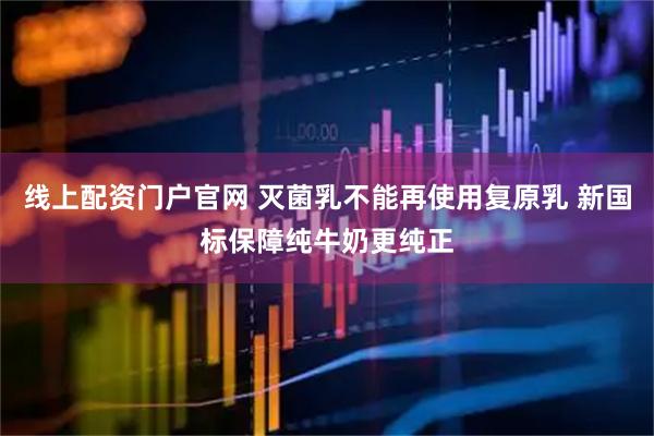 线上配资门户官网 灭菌乳不能再使用复原乳 新国标保障纯牛奶更纯正