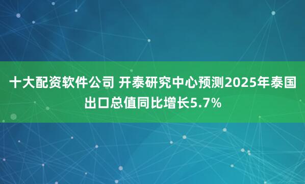 十大配资软件公司 开泰研究中心预测2025年泰国出口总值同比增长5.7%