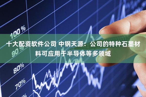 十大配资软件公司 中钢天源：公司的特种石墨材料可应用于半导体等多领域