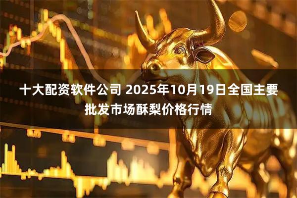十大配资软件公司 2025年10月19日全国主要批发市场酥梨价格行情