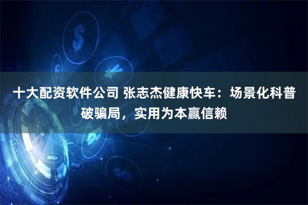 十大配资软件公司 张志杰健康快车：场景化科普破骗局，实用为本赢信赖