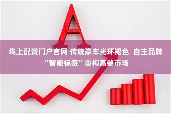 线上配资门户官网 传统豪车光环褪色  自主品牌“智能标签”重构高端市场