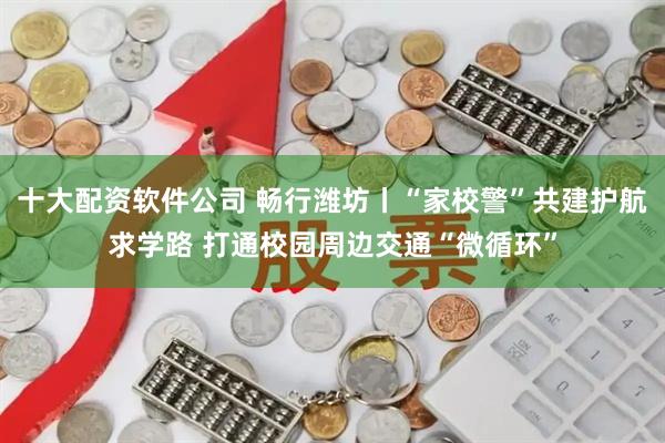 十大配资软件公司 畅行潍坊丨“家校警”共建护航求学路 打通校园周边交通“微循环”