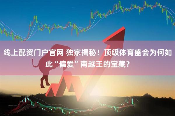 线上配资门户官网 独家揭秘！顶级体育盛会为何如此“偏爱”南越王的宝藏？