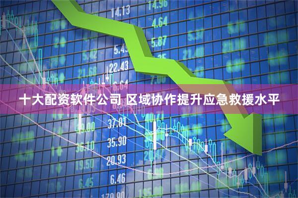 十大配资软件公司 区域协作提升应急救援水平