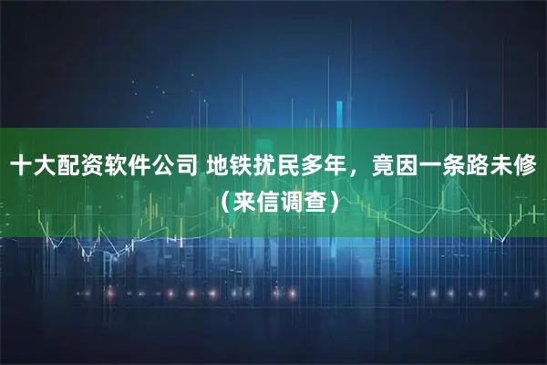 十大配资软件公司 地铁扰民多年，竟因一条路未修（来信调查）