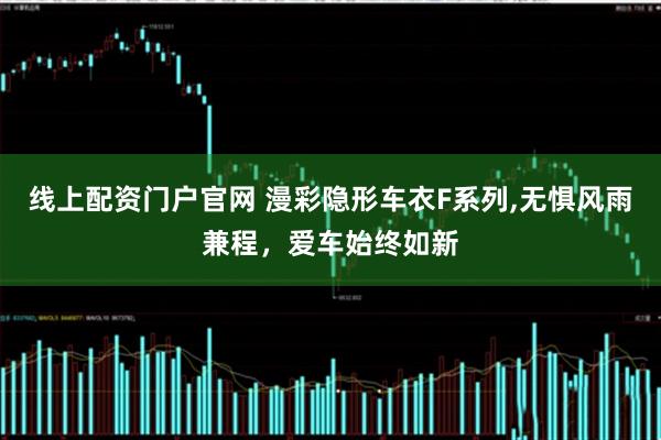 线上配资门户官网 漫彩隐形车衣F系列,无惧风雨兼程，爱车始终如新