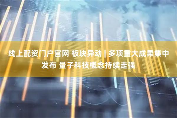 线上配资门户官网 板块异动 | 多项重大成果集中发布 量子科技概念持续走强