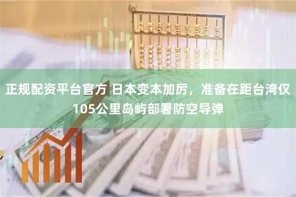 正规配资平台官方 日本变本加厉，准备在距台湾仅105公里岛屿部署防空导弹