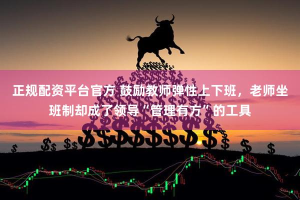 正规配资平台官方 鼓励教师弹性上下班，老师坐班制却成了领导“管理有方”的工具