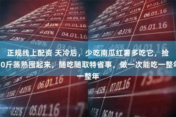 正规线上配资 天冷后，少吃南瓜红薯多吃它，捡50斤蒸熟囤起来，随吃随取特省事，做一次能吃一整年