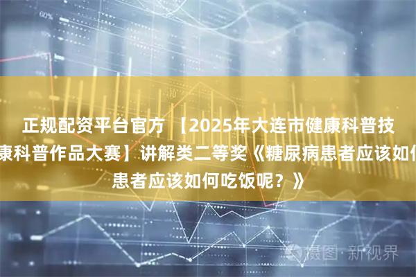 正规配资平台官方 【2025年大连市健康科普技能竞赛暨健康科普作品大赛】讲解类二等奖《糖尿病患者应该如何吃饭呢？》