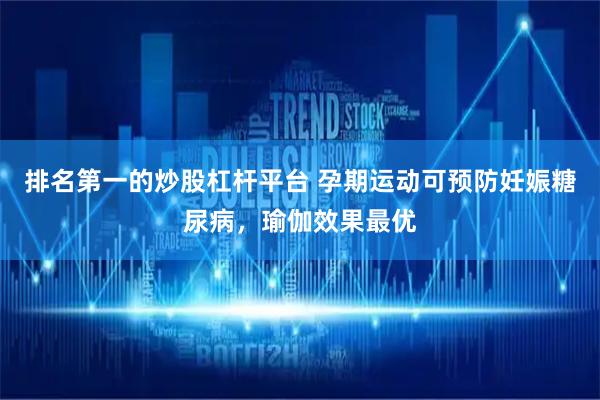 排名第一的炒股杠杆平台 孕期运动可预防妊娠糖尿病，瑜伽效果最优