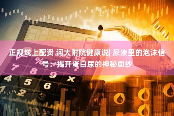 正规线上配资 河大附院健康说| 尿液里的泡沫信号：揭开蛋白尿的神秘面纱
