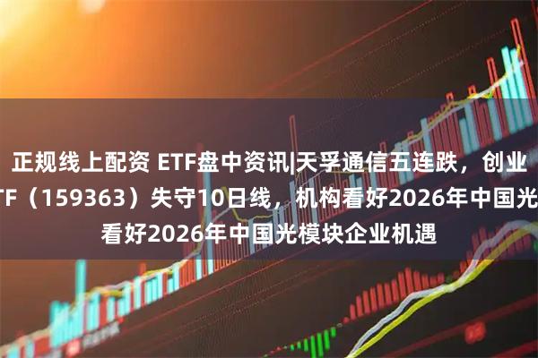 正规线上配资 ETF盘中资讯|天孚通信五连跌，创业板人工智能ETF（159363）失守10日线，机构看好2026年中国光模块企业机遇