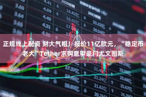 正规线上配资 财大气粗！报价11亿欧元，“稳定币老大”Tether求购意甲豪门尤文图斯