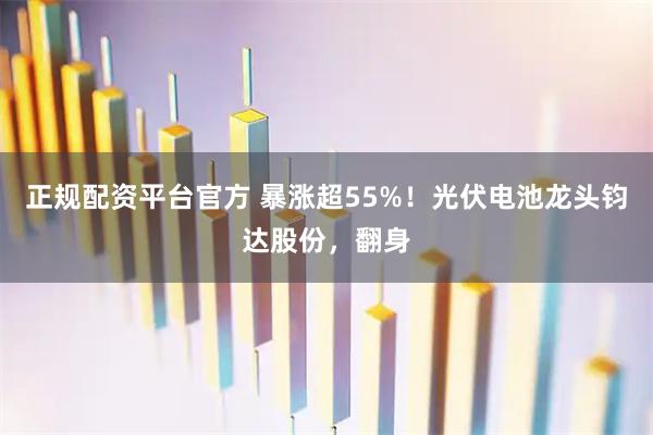 正规配资平台官方 暴涨超55%！光伏电池龙头钧达股份，翻身