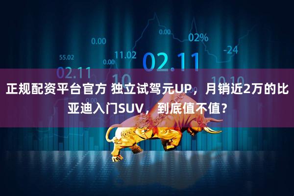 正规配资平台官方 独立试驾元UP，月销近2万的比亚迪入门SUV，到底值不值？