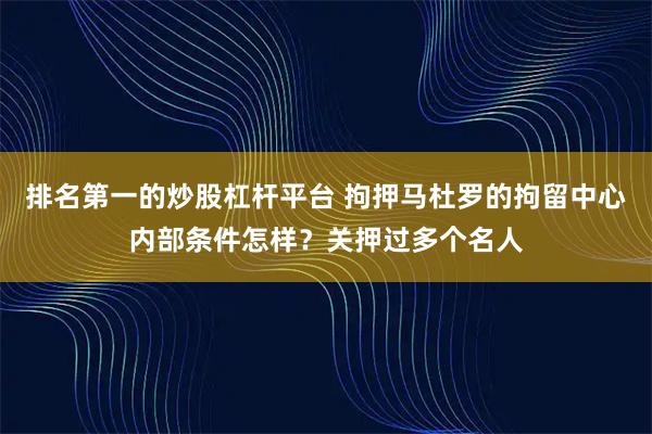 排名第一的炒股杠杆平台 拘押马杜罗的拘留中心内部条件怎样？关押过多个名人