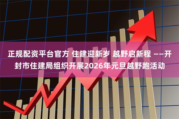 正规配资平台官方 住建迎新岁 越野启新程 ——开封市住建局组织开展2026年元旦越野跑活动