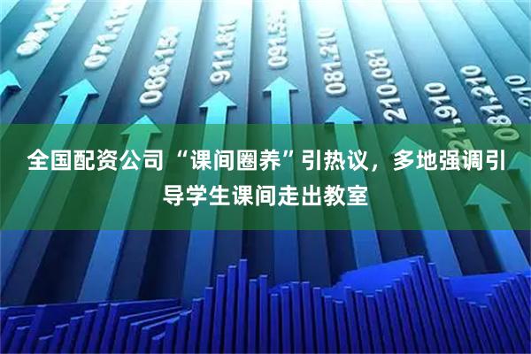 全国配资公司 “课间圈养”引热议，多地强调引导学生课间走出教室