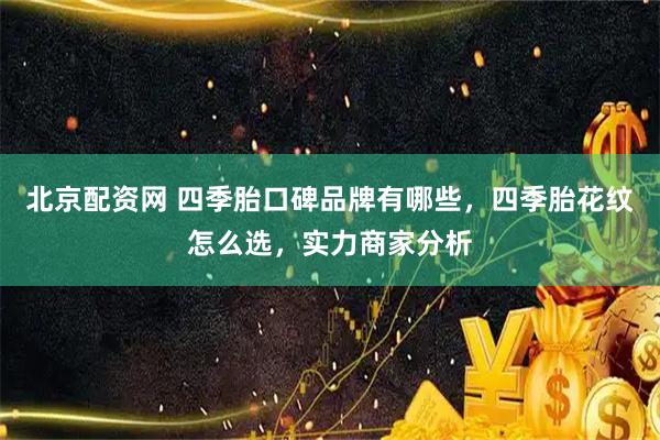 北京配资网 四季胎口碑品牌有哪些，四季胎花纹怎么选，实力商家分析