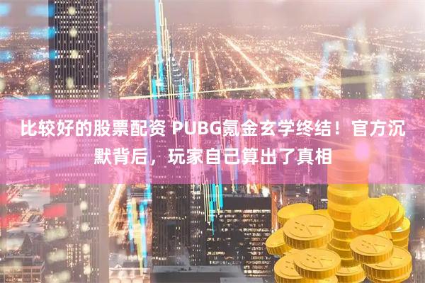 比较好的股票配资 PUBG氪金玄学终结!官方沉默背后,玩家自己算出了真相