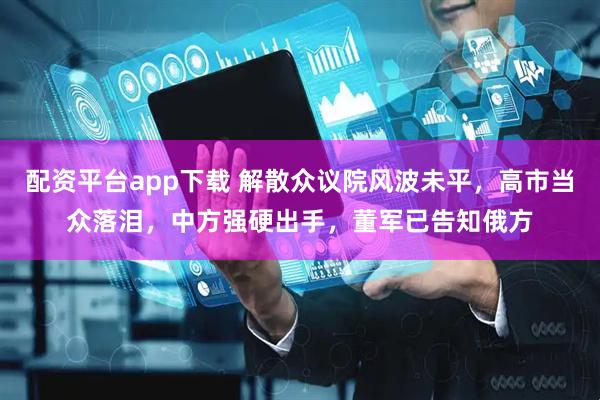 配资平台app下载 解散众议院风波未平，高市当众落泪，中方强硬出手，董军已告知俄方