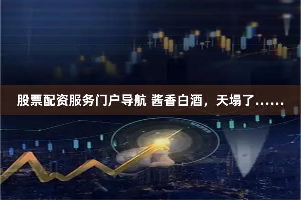 股票配资服务门户导航 酱香白酒，天塌了……