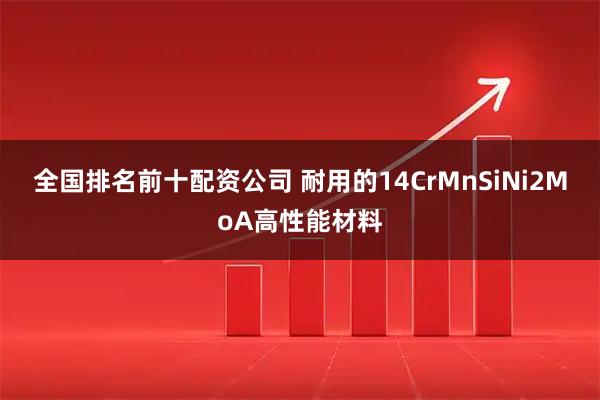 全国排名前十配资公司 耐用的14CrMnSiNi2MoA高性能材料