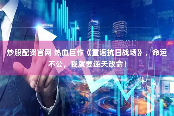 炒股配资官网 热血巨作《重返抗日战场》，命运不公，我就要逆天改命！