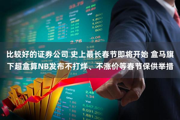 比较好的证券公司 史上最长春节即将开始 盒马旗下超盒算NB发布不打烊、不涨价等春节保供举措