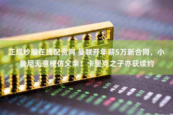 正规炒股在线配资网 曼联开年薪5万新合同，小鲁尼无意模仿父亲！卡里克之子亦获续约