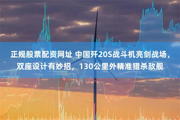 正规股票配资网址 中国歼20S战斗机亮剑战场，双座设计有妙招，130公里外精准猎杀敌舰