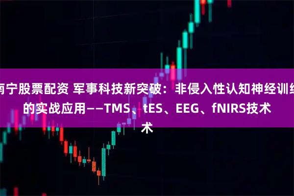 南宁股票配资 军事科技新突破：非侵入性认知神经训练的实战应用——TMS、tES、EEG、fNIRS技术